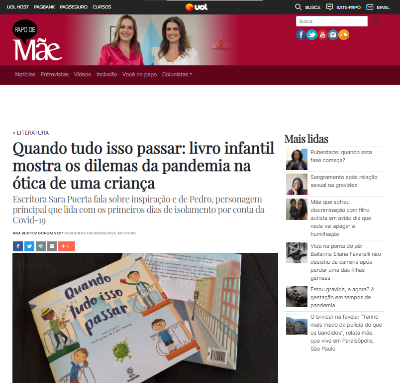 Recorte do site Papo de Mãe. Na primeira linha do cabeçalho, links institucionais do Grupo UOL. Logo abaixo, em fundo vermelho, duas mulheres brancas estão ao lado direito do logo Papo de Mãe. No fim dessa linha, o campo de busca do site e os ícones para as redes sociais.
No corpo do site, ocupando dois terços da página, à esquerda, a tag "Literatura" está acima do título "Quanto tudo isso passar: livro infantil mostra os dilemas da pandemia na ótica de uma criança". O subtítulo escreve: "Escritora Sara Puerta fala sobre inspiração e de Pedro, personagem principal que lida com os primeiros dias de isolamento por conta da Covid-19.
Em seguida, há a indicação da jornalista autoria, Ana Beatriz Gonçalves e a data de publicação, em 08 de junho de 2021, às 7h da manhã.
Os ícones de compartilhamento em redes sociais está acima da imagem de destaque, que são dois livros "Quando tudo isso passar" impressos, um com a capa para cima e o outro mostrando a quarta capa (verso do livro). Eles se sobrepõem.